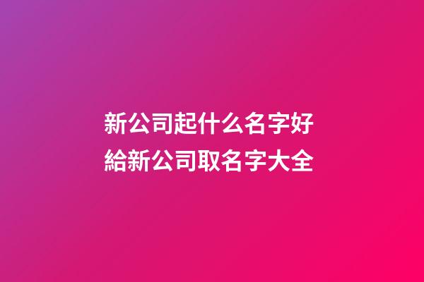 新公司起什么名字好 給新公司取名字大全